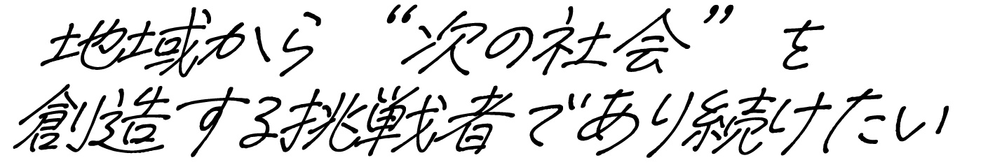 地域から“次の社会”を創造する挑戦者であり続けたい